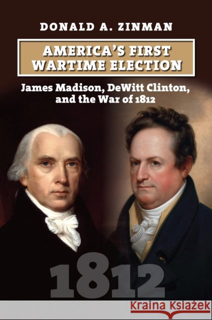 America's First Wartime Election: James Madison, DeWitt Clinton, and the War of 1812 Donald A. Zinman 9780700637799 University Press of Kansas - książka