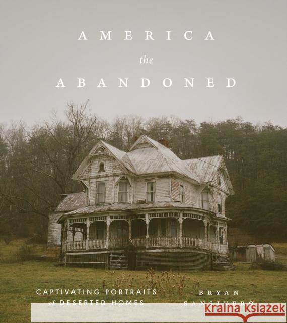 America the Abandoned: Captivating Portraits of Deserted Homes Bryan Sansivero 9781648294389 Artisan Publishers - książka
