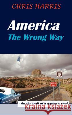 America the Wrong Way: - On the Trail of a Nation's Soul Harris, Chris 9781425909406 Authorhouse - książka
