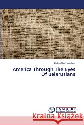 America Through The Eyes Of Belarusians Uladykouskaja, Liubou 9786202199865 LAP Lambert Academic Publishing - książka