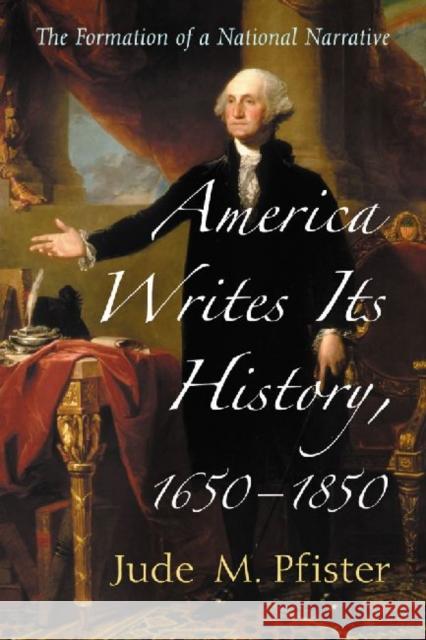 America Writes Its History, 1650-1850: The Formation of a National Narrative Pfister, Jude M. 9780786479214 McFarland & Company - książka