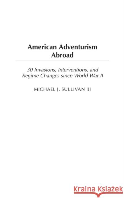 American Adventurism Abroad: 30 Invasions, Interventions, and Regime Changes Since World War II Sullivan, Michael J. 9780275972769 Praeger Publishers - książka