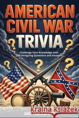 American Civil War Trivia: Challenge Your Knowledge with 500 Intriguing Questions and Answers Publications, Ahoy 9798892965484 Legerum AB - książka