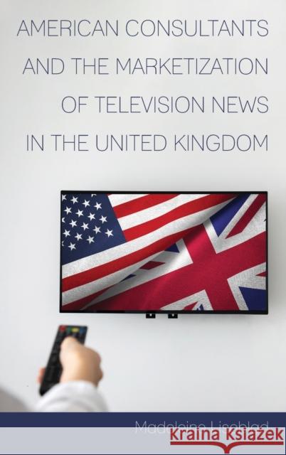 American Consultants and the Marketization of Television News in the United Kingdom Madeleine Liseblad 9781433165269 Peter Lang Inc., International Academic Publi - książka