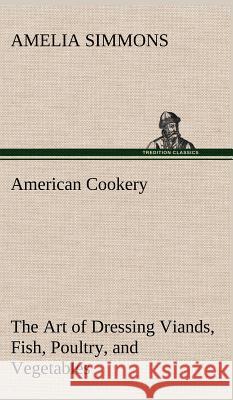 American Cookery The Art of Dressing Viands, Fish, Poultry, and Vegetables Amelia Simmons 9783849192969 tredition GmbH - książka