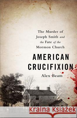 American Crucifixion: The Murder of Joseph Smith and the Fate of the Mormon Church Alex Beam 9781610395465 PublicAffairs - książka