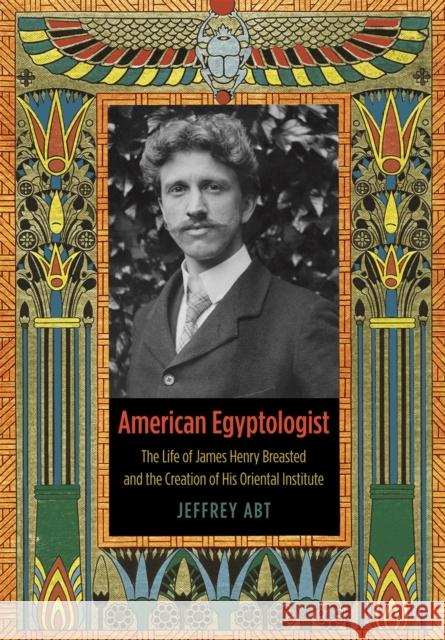 American Egyptologist: The Life of James Henry Breasted and the Creation of His Oriental Institute Abt, Jeffrey 9780226045344 University of Chicago Press - książka