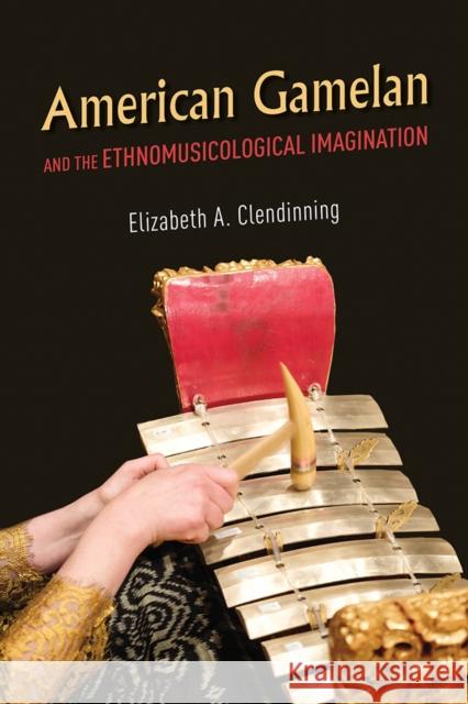 American Gamelan and the Ethnomusicological Imagination Elizabeth A. Clendinning 9780252043383 University of Illinois Press - książka