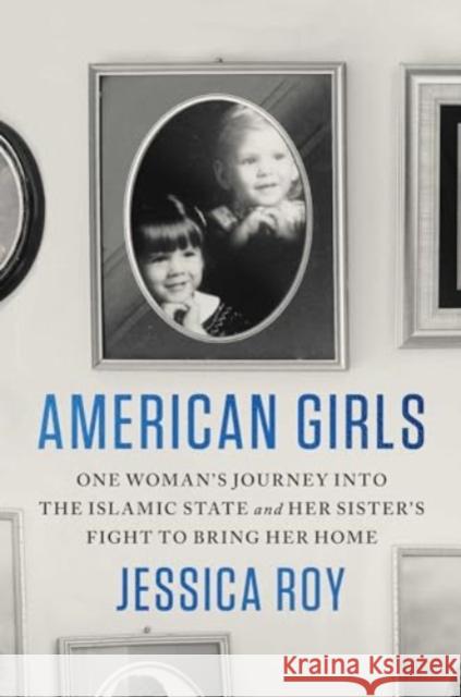 American Girls: One Woman's Journey Into the Islamic State and Her Sister's Fight to Bring Her Home Jessica Roy 9781982151317 Scribner Book Company - książka