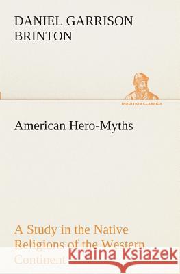 American Hero-Myths A Study in the Native Religions of the Western Continent Daniel Garrison Brinton 9783849509576 tredition GmbH - książka