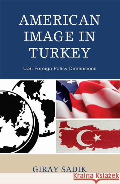 American Image in Turkey: U.S. Foreign Policy Dimensions Sadik, Giray 9780739133804 Lexington Books - książka