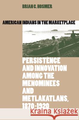 American Indians in the Marketplace: Persistence and Innovation Among the Menominees and Metlakatlans, 1870-1920 Brian C. Hosmer 9780700609833 University Press of Kansas - książka