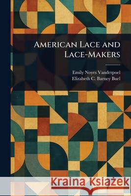 American Lace and Lace-Makers Emily Noyes Vanderpoel Elizabeth C. Barney (Elizabeth Buel 9781025254562 Anson Street Press - książka