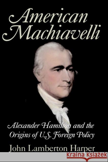 American Machiavelli: Alexander Hamilton and the Origins of U.S. Foreign Policy Harper, John Lamberton 9780521834858 Cambridge University Press - książka