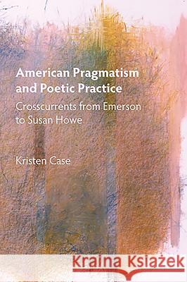 American Pragmatism and Poetic Practice: Crosscurrents from Emerson to Susan Howe Kristen Case 9781571134851 Camden House (NY) - książka