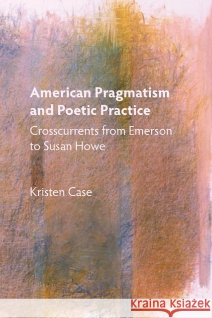 American Pragmatism and Poetic Practice: Crosscurrents from Emerson to Susan Howe Case, Kristen 9781571139863 John Wiley & Sons - książka