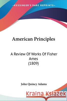 American Principles: A Review Of Works Of Fisher Ames (1809) John Quincy Adams 9780548883198  - książka