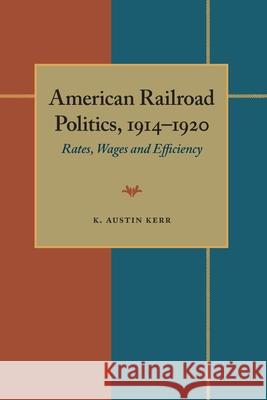 American Railroad Politics, 1914-1920: Rates, Wages and Efficiency K. Austin Kerr 9780822984054 University of Pittsburgh Press - książka