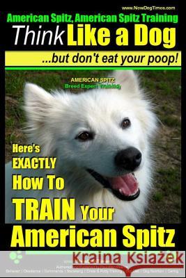 American Spitz, American Spitz Training - Think Like a Dog But Don't Eat Your Poop! - American Spitz Breed Expert Training -: Here's Exactly How to Tr MR Paul Allen Pearce 9781503263857 Createspace - książka