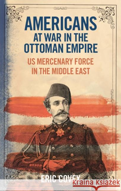 Americans at War in the Ottoman Empire: Us Mercenary Force in the Middle East Covey, Eric 9780755626502 Bloomsbury Publishing PLC - książka