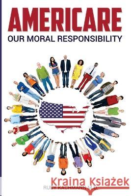 Americare: Our Moral Responsibility Rudy Kachmann, MD   9781986744607 Createspace Independent Publishing Platform - książka