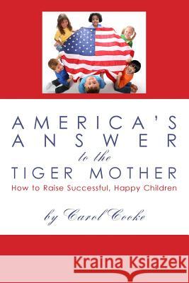 America's Answer to the Tiger Mother: How to Raise Successful, Happy Children Carol Cooke 9781475053913 Createspace Independent Publishing Platform - książka
