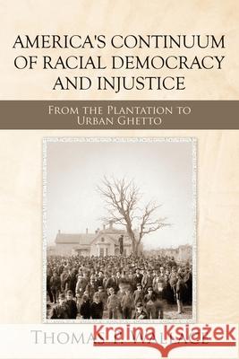 America's Continuum of Racial Democracy and Injustice: From the Plantation to Urban Ghetto Thomas P Wallace 9781728357706 Authorhouse - książka
