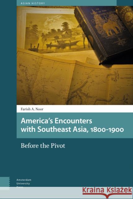 America's Encounters with Southeast Asia, 1800-1900: Before the Pivot Farish A. Noor 9789462985629 Amsterdam University Press - książka