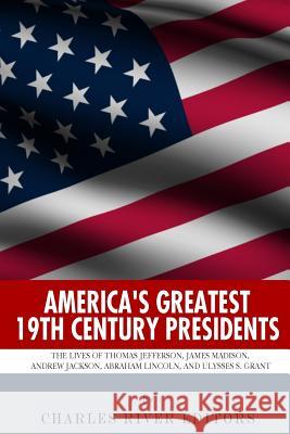 America's Greatest 19th Century Presidents: The Lives of Thomas Jefferson, James Madison, Andrew Jackson, Abraham Lincoln, and Ulysses S. Grant Charles River Editors 9781492926894 Createspace - książka