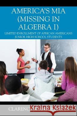America's MIA (Missing in Algebra I): Limited Enrollment of African Americans Junior High School Students Clarence Johnson, PH D 9781977218216 Outskirts Press - książka