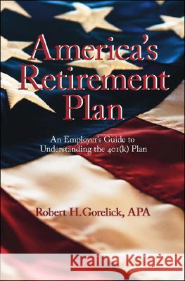 America's Retirement Plan: An Employer's Guide to Understanding the 401(k) Plan Robert H. Gorelick 9781425136048 Trafford Publishing - książka