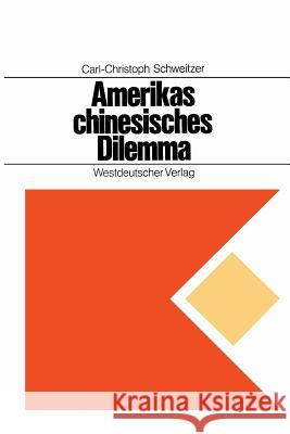 Amerikas Chinesisches Dilemma: Fallstudie Über Außenpolitische Entscheidungen in Einer Offenen Gesellschaft Schweitzer, Carl-Christoph 9783322960825 Springer - książka