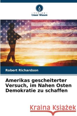 Amerikas gescheiterter Versuch, im Nahen Osten Demokratie zu schaffen Richardson, Robert 9786209377822 Verlag Unser Wissen - książka