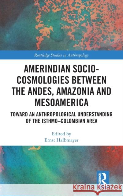 Amerindian Socio-Cosmologies Between the Andes, Amazonia and Mesoamerica: Toward an Anthropological Understanding of the Isthmo-Colombian Area Ernst Halbmayer 9780367808099 Routledge - książka