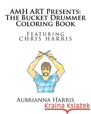 AMH ART Presents: The Bucket Drummer Coloring Book featuring Chris Harris Harris, Aubrianna Marie 9781540421296 Createspace Independent Publishing Platform - książka