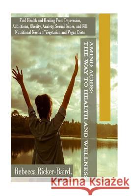 Amino Acids: The Way to Health and Wellness: Find Health and Healing From Depression, Addictions, Obesity, Anxiety, Sexual Issues, Rebecca Ricker-Baird 9781533033598 Createspace Independent Publishing Platform - książka