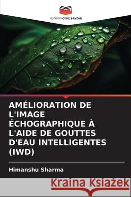 AMÉLIORATION DE L'IMAGE ÉCHOGRAPHIQUE À L'AIDE DE GOUTTES D'EAU INTELLIGENTES (IWD) Sharma, Himanshu 9786209031649 Editions Notre Savoir - książka