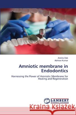 Amniotic membrane in Endodontics Anisha Deb Abhinav Kumar 9786207639021 LAP Lambert Academic Publishing - książka