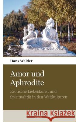 Amor und Aphrodite: Erotische Liebeskunst und Spiritualität in den Weltkulturen Hans Walder 9783990109540 Novum Publishing - książka