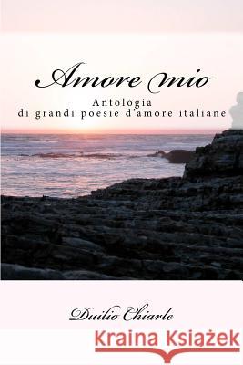 Amore mio: Le grandi poesie d'amore della letteratura italiana Chiarle, Duilio 9781478389194 Createspace - książka