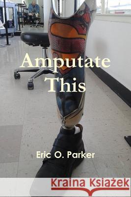 Amputate This Eric O. Parker 9781329481091 Lulu.com - książka