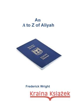 An A to Z of Aliyah: All you wanted to know about aliyah and were afraid to ask Frederick Wright 9781446661000 Lulu.com - książka