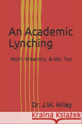 An Academic Lynching: Myth, Misandry, & Me, Too Dr J. W. Wiley 9781090773289 Independently Published - książka