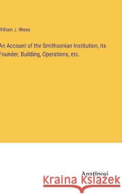 An Account of the Smithsonian Institution, its Founder, Building, Operations, etc. William J. Rhees 9783382301453 Anatiposi Verlag - książka