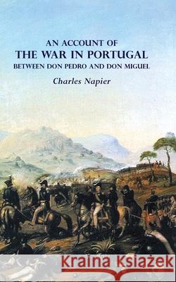 AN ACCOUNT OF THE WAR IN PORTUGAL BETWEEN Don PEDRO AND Don MIGUEL Charles Napier 9781783316458 Naval & Military Press - książka