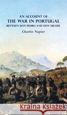 AN ACCOUNT OF THE WAR IN PORTUGAL BETWEEN Don PEDRO AND Don MIGUEL Charles Napier 9781783316700 Naval & Military Press - książka