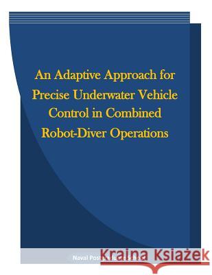 An Adaptive Approach for Precise Underwater Vehicle Control in Combined Robot-Diver Operations Naval Postgraduate School                Penny Hill Press Inc 9781523239399 Createspace Independent Publishing Platform - książka