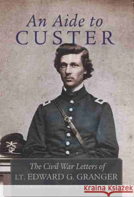 An Aide to Custer: The Civil War Letters of Lt. Edward G. Granger Edward Granger Sandy Barnard Thomas E. Singelyn 9780806160184 University of Oklahoma Press - książka