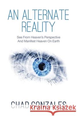 An Alternate Reality: See From Heaven's Perspective So You Manifest Heaven On Earth Chad Gonzales 9781735423241 Auxano Publications - książka