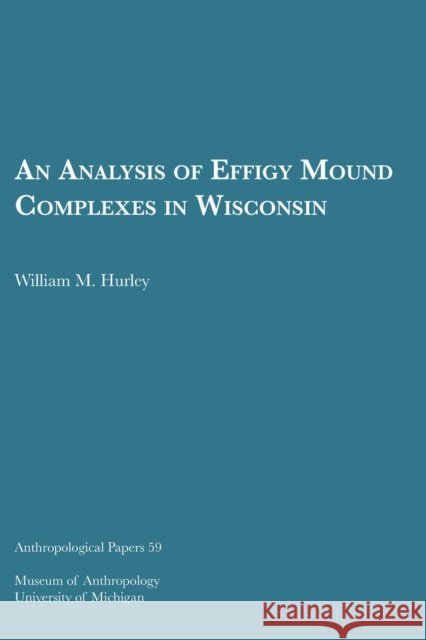An Analysis of Effigy Mound Complexes in Wisconsin: Volume 59 Hurley, William M. 9781949098020 U of M Museum Anthro Archaeology - książka